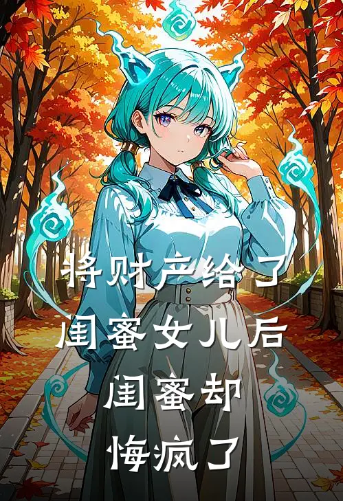 将财产给了闺蜜女儿后，闺蜜却悔疯了(雨诺怀瑾)在线免费小说_热门网络小说将财产给了闺蜜女儿后，闺蜜却悔疯了雨诺怀瑾