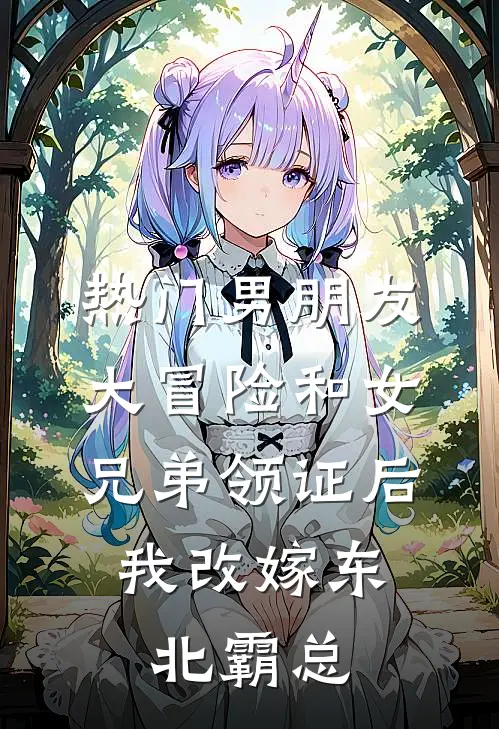 [热门]男朋友大冒险和女兄弟领证后，我改嫁东北霸总