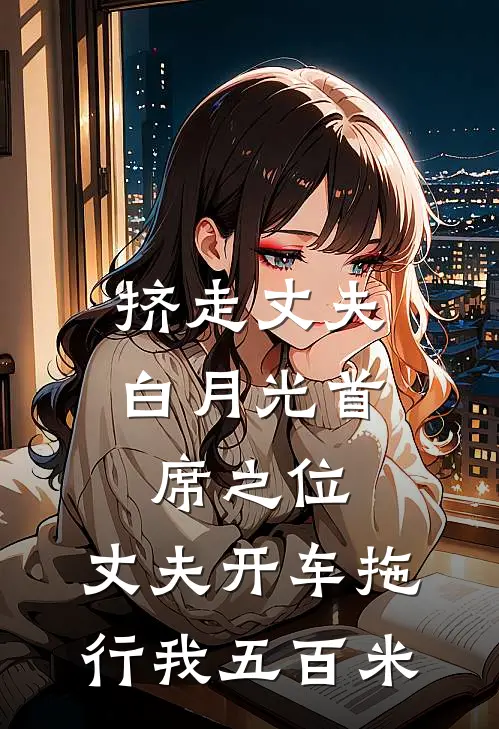 挤走丈夫白月光首席之位，丈夫开车拖行我五百米