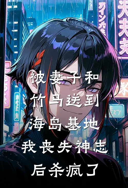 被妻子和竹马送到海岛基地，我丧失神志后杀疯了