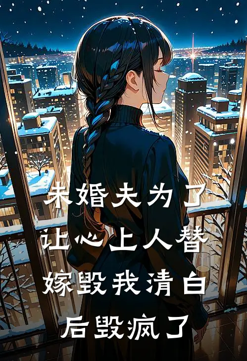 未婚夫为了让心上人替嫁毁我清白后毁疯了