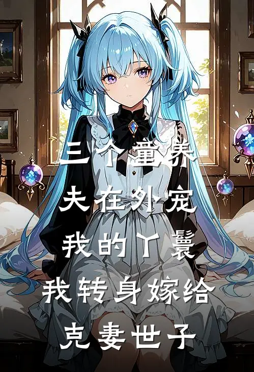 三个童养夫在外宠我的丫鬟，我转身嫁给克妻世子