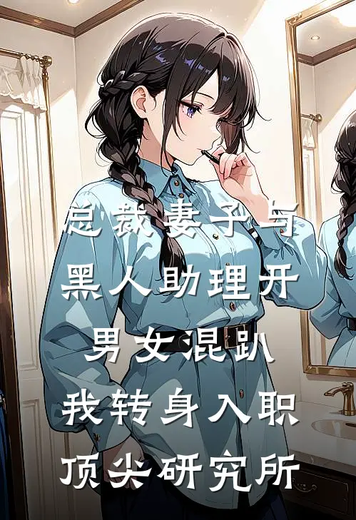 总裁妻子与黑人助理开男女混趴，我转身入职顶尖研究所