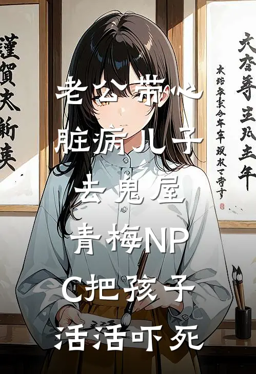 老公带心脏病儿子去鬼屋，青梅NPC把孩子活活吓死