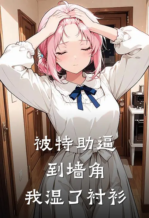 被特助逼到墙角，我湿了衬衫