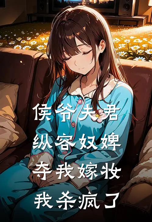 侯爷夫君纵容奴婢夺我嫁妆，我杀疯了