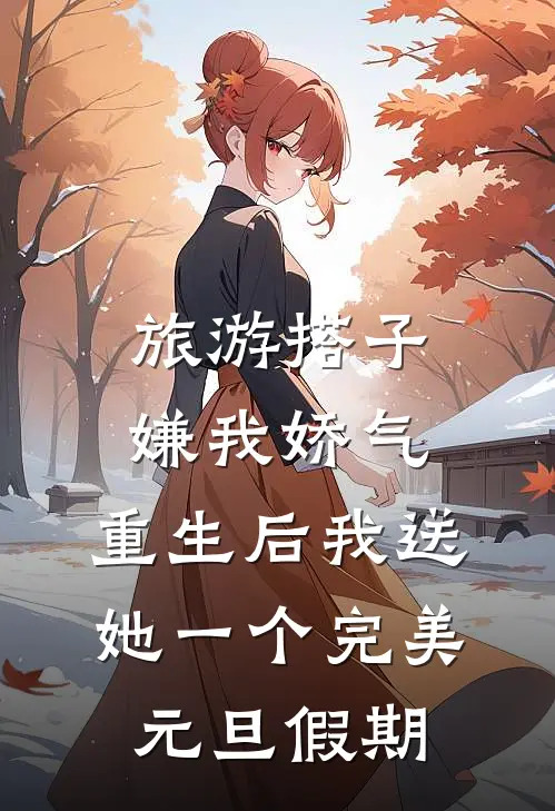 旅游搭子嫌我娇气，重生后我送她一个完美元旦假期