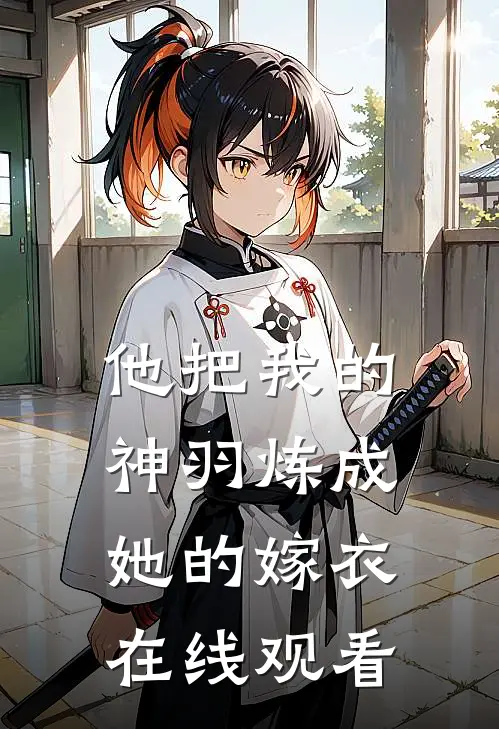 他把我的神羽炼成她的嫁衣在线观看