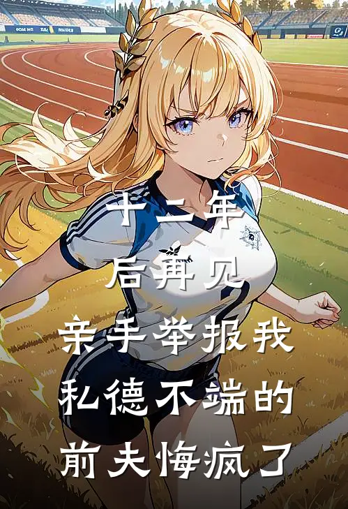 十二年后再见，亲手举报我私德不端的前夫悔疯了(周雁婷沈殊砚)小说完整版_完结好看小说十二年后再见，亲手举报我私德不端的前夫悔疯了周雁婷沈殊砚