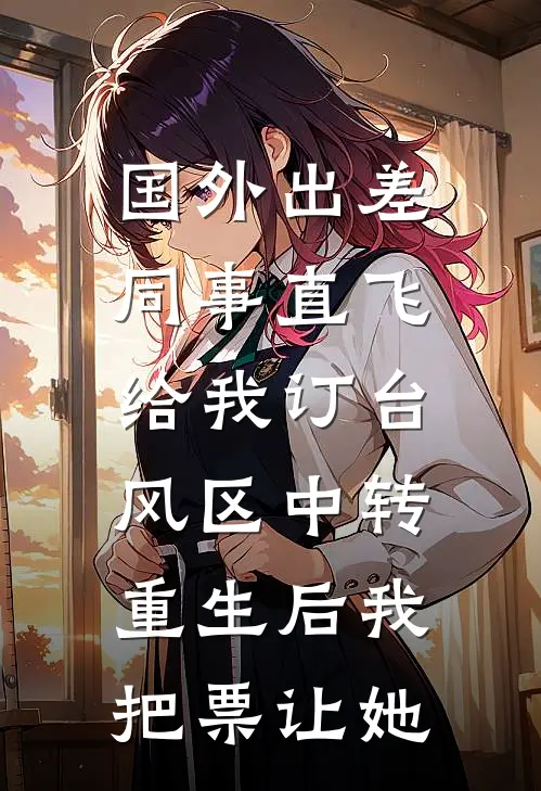 国外出差同事直飞给我订台风区中转，重生后我把票让她王姐莎莎全文免费阅读无弹窗大结局_(国外出差同事直飞给我订台风区中转，重生后我把票让她)王姐莎莎最新章节列表笔趣阁（国外出差同事直飞给我订台风区中转，重生后我把票让她）