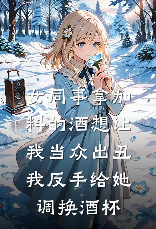 女同事拿加料的酒想让我当众出丑，我反手给她调换酒杯林薇薇薇薇完结小说免费阅读_热门免费小说女同事拿加料的酒想让我当众出丑，我反手给她调换酒杯(林薇薇薇薇)