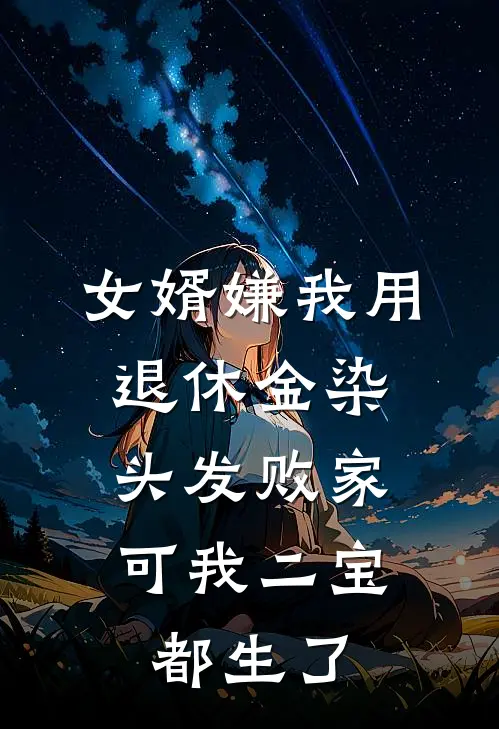 女婿嫌我用退休金染头发败家，可我二宝都生了抖音热门最热门小说_免费小说全集女婿嫌我用退休金染头发败家，可我二宝都生了(抖音热门)