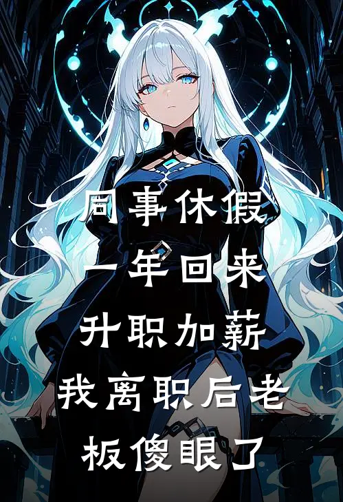 同事休假一年回来升职加薪，我离职后老板傻眼了(李姐张落落)完结版免费阅读_同事休假一年回来升职加薪，我离职后老板傻眼了全文免费阅读