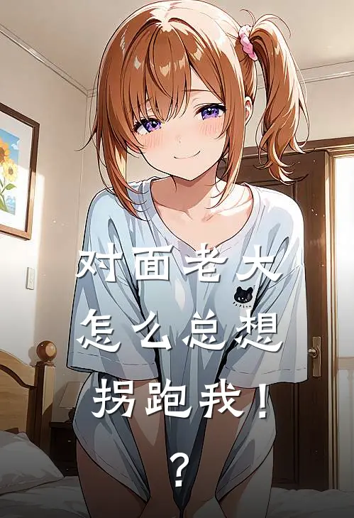 陈旸沈桥对面老大怎么总想拐跑我！？完结版在线阅读_对面老大怎么总想拐跑我！？全集免费在线阅读