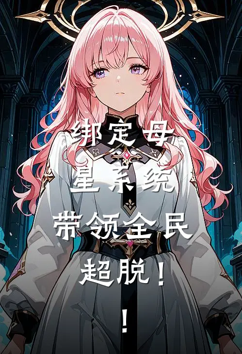 绑定母星系统，带领全民超脱！！(向天行黄毛)最新小说_免费阅读完整版小说绑定母星系统，带领全民超脱！！(向天行黄毛)