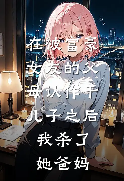 在被富豪女友的父母认作干儿子之后，我杀了她爸妈